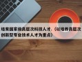 培育国家级高层次科技人才.（以培养高层次创新型专业技术人才为重点）