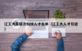辽工大高层次科技人才名单（辽工大人才引进）