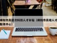 绵阳市高层次科技人才补贴（绵阳市高端人才服务中心）