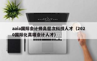 aaia国际会计师高层次科技人才（2020国际化高端会计人才）