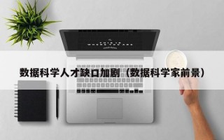 数据科学人才缺口加剧（数据科学家前景）