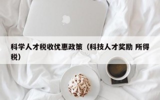 科学人才税收优惠政策（科技人才奖励 所得税）