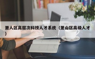 萧人区高层次科技人才系统（萧山区高级人才）