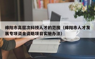 绵阳市高层次科技人才的范围（绵阳市人才发展专项资金资助项目实施办法）