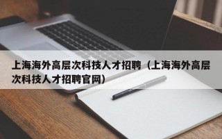上海海外高层次科技人才招聘（上海海外高层次科技人才招聘官网）