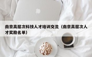 南京高层次科技人才培训交流（南京高层次人才奖励名单）