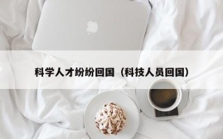 科学人才纷纷回国（科技人员回国）