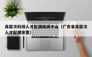 高层次科技人才配偶随调中山（广东省高层次人才配偶安置）