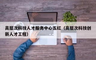 高层次科技人才服务中心五红（高层次科技创新人才工程）