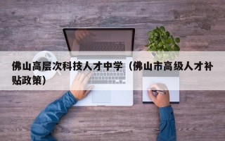 佛山高层次科技人才中学（佛山市高级人才补贴政策）