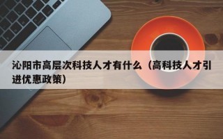 沁阳市高层次科技人才有什么（高科技人才引进优惠政策）