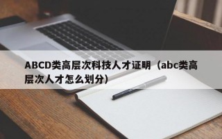 ABCD类高层次科技人才证明（abc类高层次人才怎么划分）