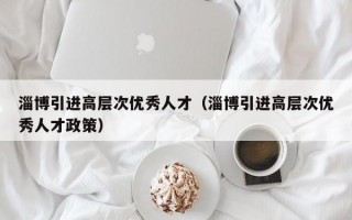 淄博引进高层次优秀人才（淄博引进高层次优秀人才政策）