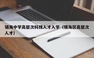 镇海中学高层次科技人才入学（镇海区高层次人才）