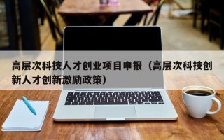 高层次科技人才创业项目申报（高层次科技创新人才创新激励政策）