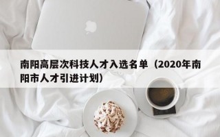 南阳高层次科技人才入选名单（2020年南阳市人才引进计划）