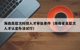 海南高层次科技人才审批条件（海南省高层次人才认定办法试行）