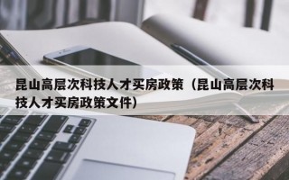 昆山高层次科技人才买房政策（昆山高层次科技人才买房政策文件）