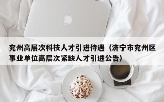 兖州高层次科技人才引进待遇（济宁市兖州区事业单位高层次紧缺人才引进公告）