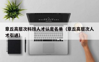 章丘高层次科技人才认定名单（章丘高层次人才引进）
