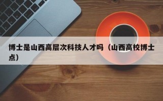 博士是山西高层次科技人才吗（山西高校博士点）