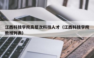 江西科技学院高层次科技人才（江西科技学院教授列表）