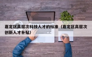 嘉定区高层次科技人才的标准（嘉定区高层次创新人才补贴）