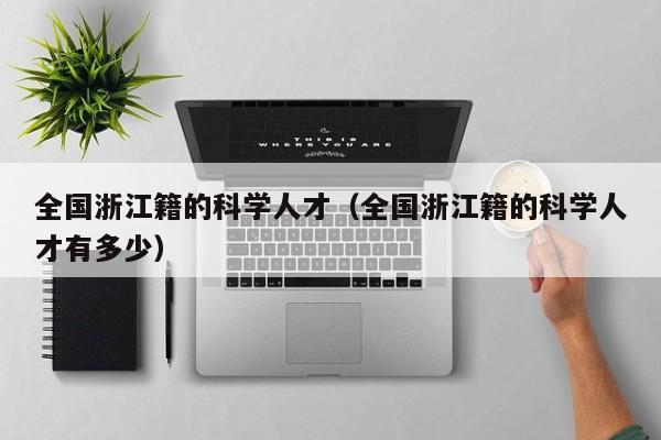 全国浙江籍的科学人才（全国浙江籍的科学人才有多少）-第1张图片-科学人才网 - 优质科学人才招聘平台