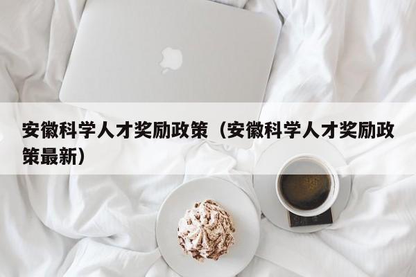 安徽科学人才奖励政策（安徽科学人才奖励政策最新）-第1张图片-科学人才网 - 优质科学人才招聘平台