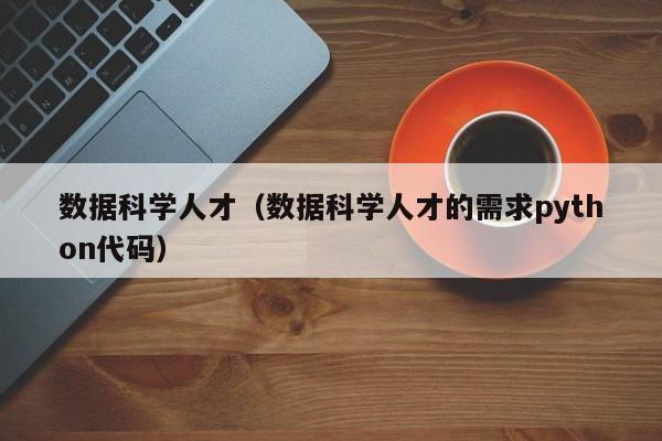 数据科学人才（数据科学人才的需求python代码）-第1张图片-科学人才网 - 优质科学人才招聘平台