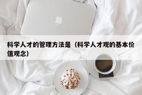 科学人才的管理方法是（科学人才观的基本价值观念）-第1张图片-科学人才网 - 优质科学人才招聘平台