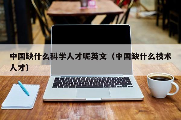 中国缺什么科学人才呢英文（中国缺什么技术人才）-第1张图片-科学人才网 - 优质科学人才招聘平台