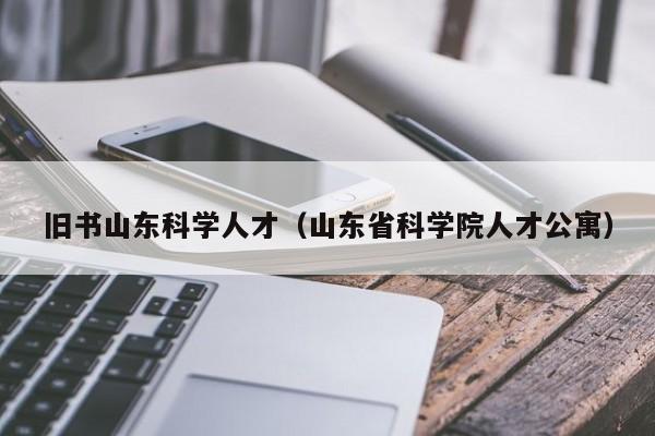 旧书山东科学人才（山东省科学院人才公寓）-第1张图片-科学人才网 - 优质科学人才招聘平台