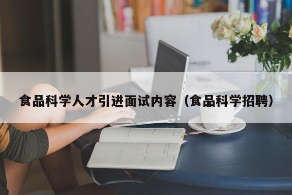 食品科学人才引进面试内容（食品科学招聘）-第1张图片-科学人才网 - 优质科学人才招聘平台