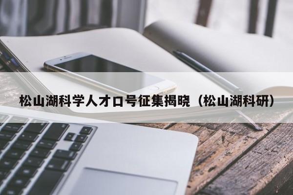 松山湖科学人才口号征集揭晓（松山湖科研）-第1张图片-科学人才网 - 优质科学人才招聘平台
