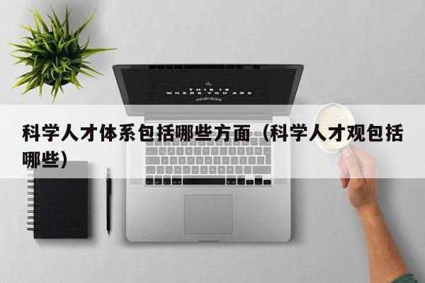 科学人才体系包括哪些方面（科学人才观包括哪些）-第1张图片-科学人才网 - 优质科学人才招聘平台