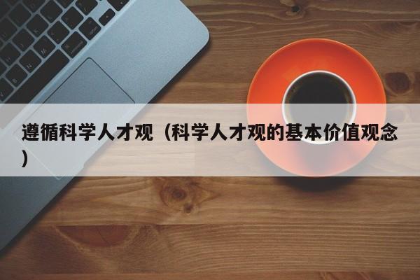 遵循科学人才观（科学人才观的基本价值观念）-第1张图片-科学人才网 - 优质科学人才招聘平台