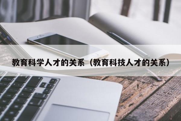 教育科学人才的关系（教育科技人才的关系）-第1张图片-科学人才网 - 优质科学人才招聘平台