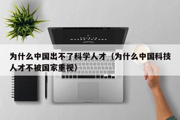 为什么中国出不了科学人才（为什么中国科技人才不被国家重视）-第1张图片-科学人才网 - 优质科学人才招聘平台