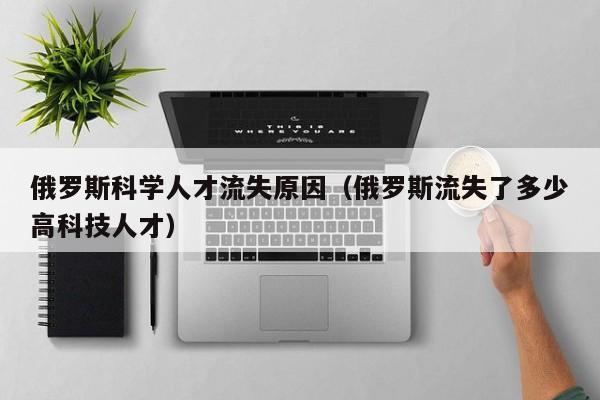 俄罗斯科学人才流失原因（俄罗斯流失了多少高科技人才）-第1张图片-科学人才网 - 优质科学人才招聘平台