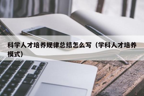 科学人才培养规律总结怎么写（学科人才培养模式）-第1张图片-科学人才网 - 优质科学人才招聘平台