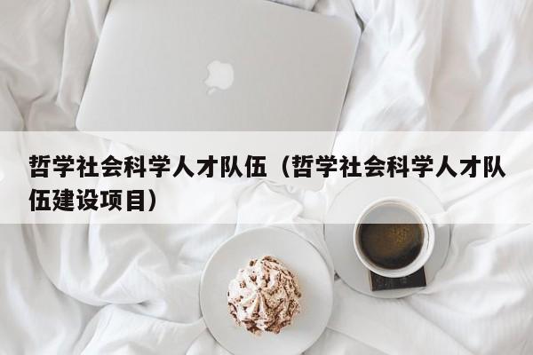 哲学社会科学人才队伍（哲学社会科学人才队伍建设项目）-第1张图片-科学人才网 - 优质科学人才招聘平台