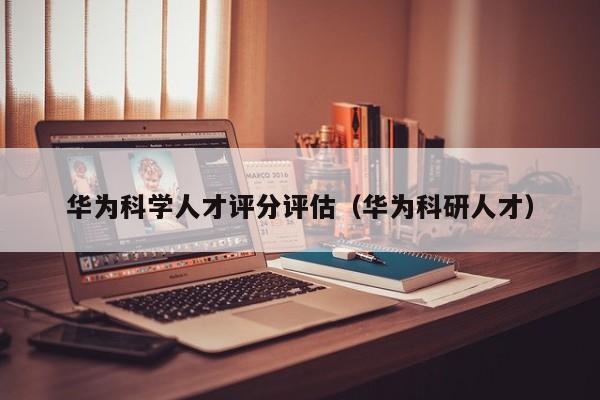 华为科学人才评分评估（华为科研人才）-第1张图片-科学人才网 - 优质科学人才招聘平台
