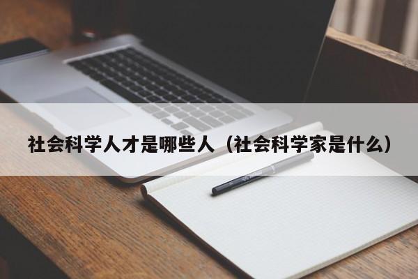 社会科学人才是哪些人（社会科学家是什么）-第1张图片-科学人才网 - 优质科学人才招聘平台