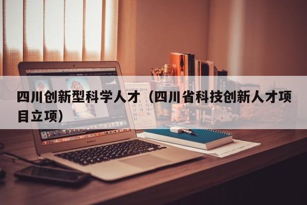四川创新型科学人才（四川省科技创新人才项目立项）-第1张图片-科学人才网 - 优质科学人才招聘平台