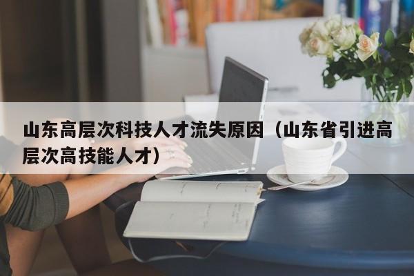 山东高层次科技人才流失原因（山东省引进高层次高技能人才）-第1张图片-科学人才网 - 优质科学人才招聘平台