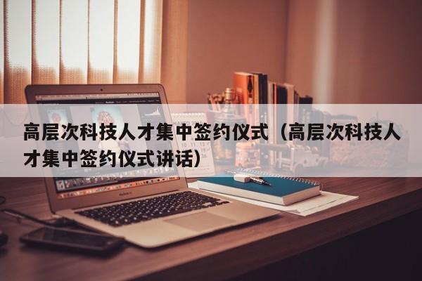 高层次科技人才集中签约仪式（高层次科技人才集中签约仪式讲话）-第1张图片-科学人才网 - 优质科学人才招聘平台