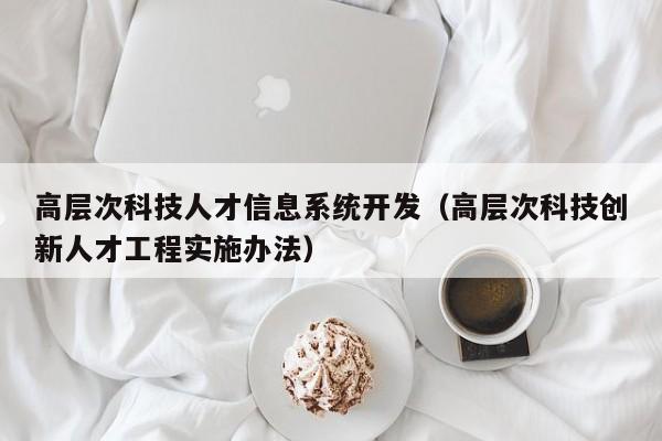 高层次科技人才信息系统开发（高层次科技创新人才工程实施办法）-第1张图片-科学人才网 - 优质科学人才招聘平台