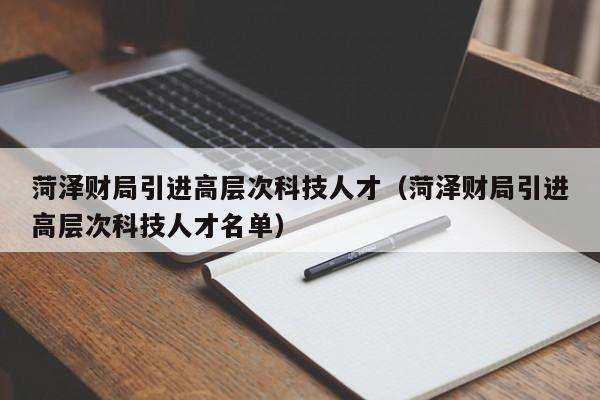 菏泽财局引进高层次科技人才（菏泽财局引进高层次科技人才名单）-第1张图片-科学人才网 - 优质科学人才招聘平台