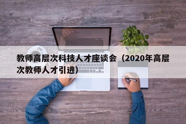 教师高层次科技人才座谈会（2020年高层次教师人才引进）-第1张图片-科学人才网 - 优质科学人才招聘平台